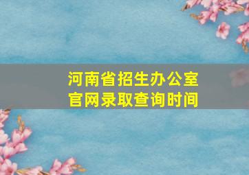 河南省招生办公室官网录取查询时间