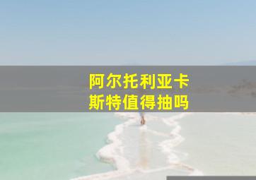 阿尔托利亚卡斯特值得抽吗